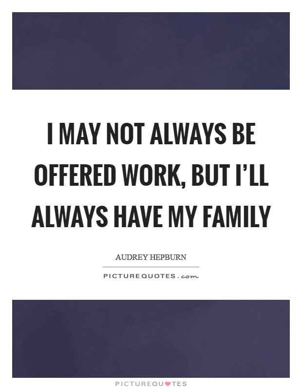 I may not always be offered work, but I'll always have my family Picture Quote #1