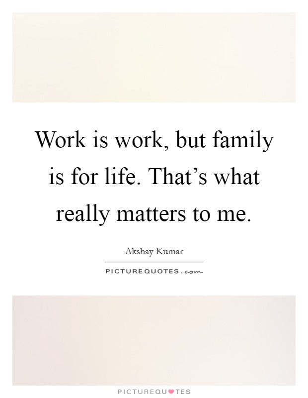 Work is work, but family is for life. That's what really matters to me. Picture Quote #1