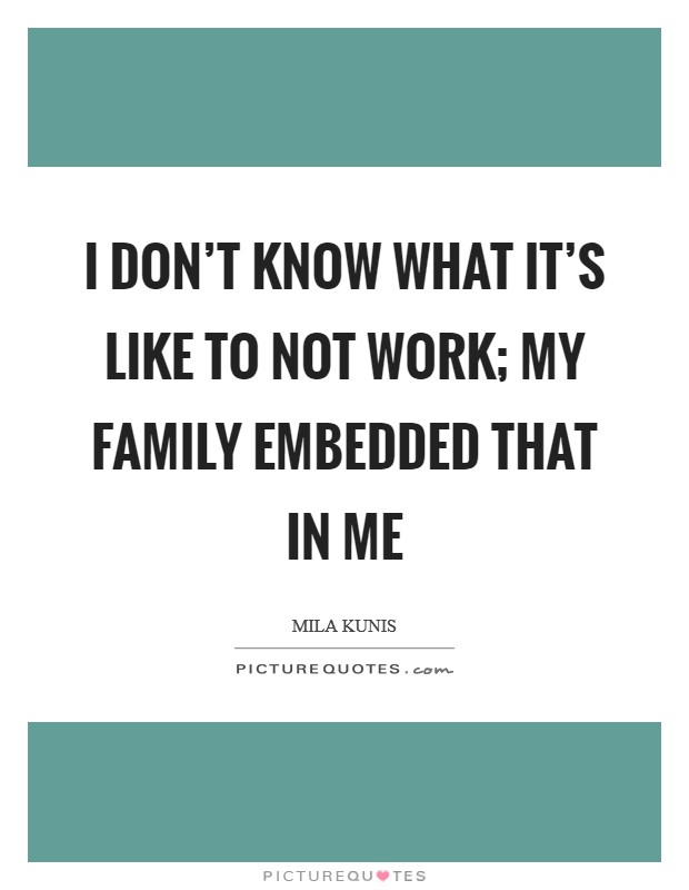 I don't know what it's like to not work; my family embedded that in me Picture Quote #1