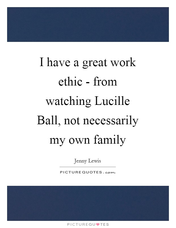 I have a great work ethic - from watching Lucille Ball, not necessarily my own family Picture Quote #1