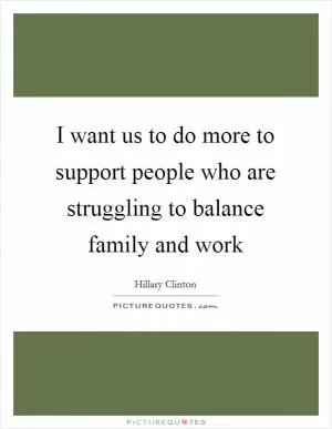 I want us to do more to support people who are struggling to balance family and work Picture Quote #1