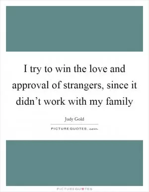 I try to win the love and approval of strangers, since it didn’t work with my family Picture Quote #1