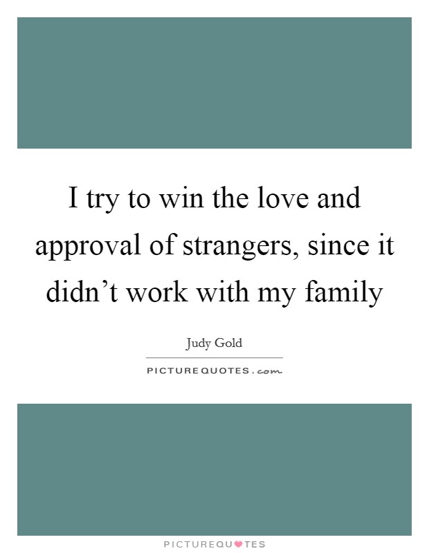I try to win the love and approval of strangers, since it didn't work with my family Picture Quote #1
