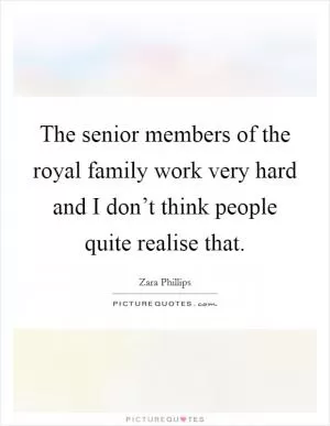 The senior members of the royal family work very hard and I don’t think people quite realise that Picture Quote #1