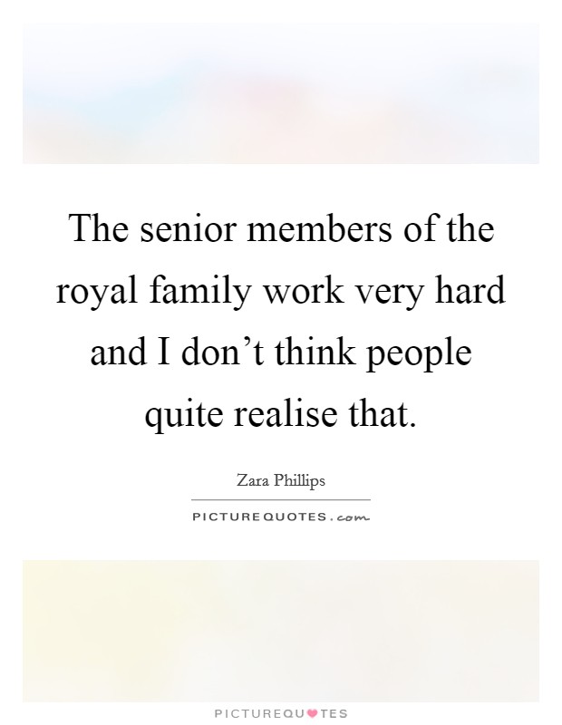 The senior members of the royal family work very hard and I don't think people quite realise that. Picture Quote #1
