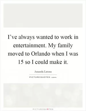 I’ve always wanted to work in entertainment. My family moved to Orlando when I was 15 so I could make it Picture Quote #1