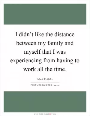 I didn’t like the distance between my family and myself that I was experiencing from having to work all the time Picture Quote #1