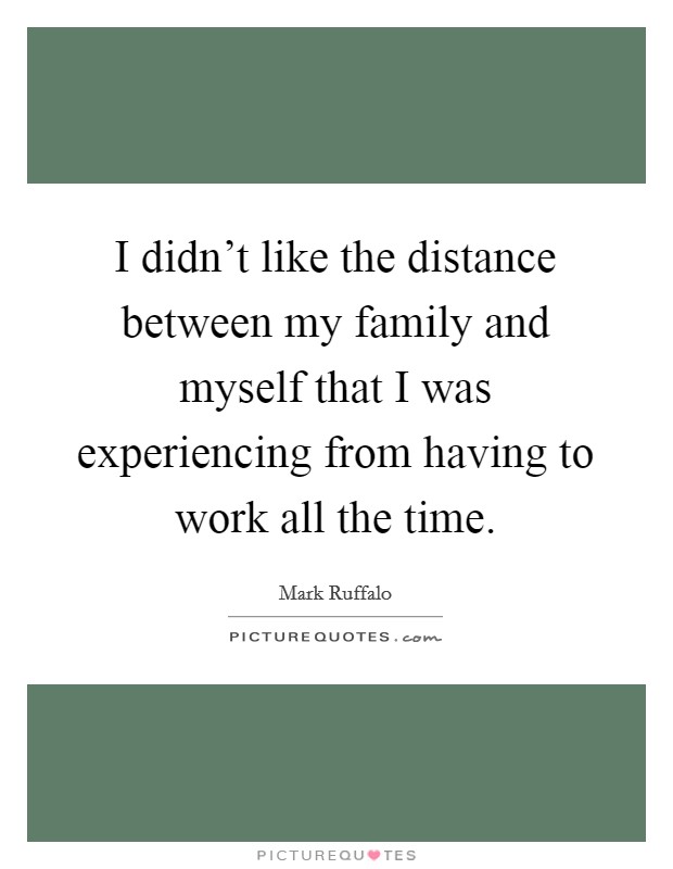 I didn't like the distance between my family and myself that I was experiencing from having to work all the time. Picture Quote #1