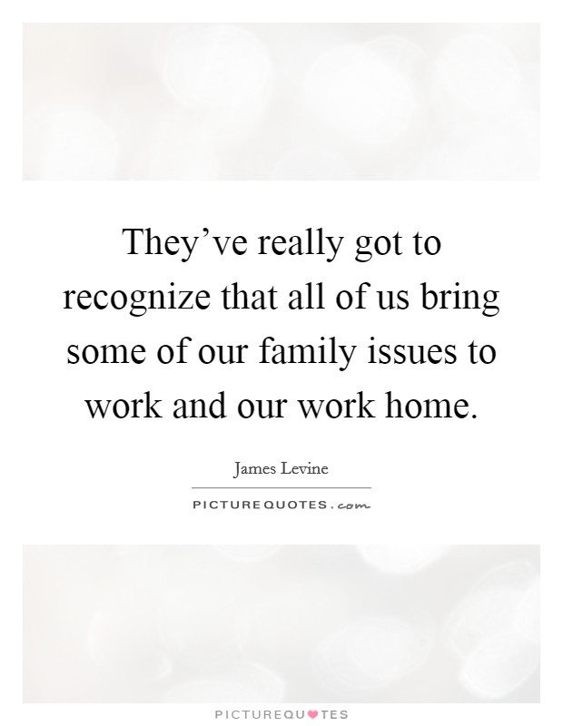 They've really got to recognize that all of us bring some of our family issues to work and our work home. Picture Quote #1