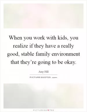 When you work with kids, you realize if they have a really good, stable family environment that they’re going to be okay Picture Quote #1