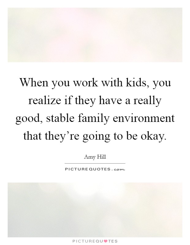 When you work with kids, you realize if they have a really good, stable family environment that they're going to be okay. Picture Quote #1