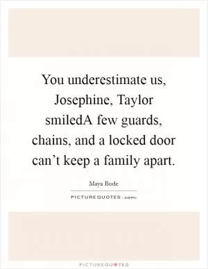 You underestimate us, Josephine, Taylor smiledA few guards, chains, and a locked door can’t keep a family apart Picture Quote #1