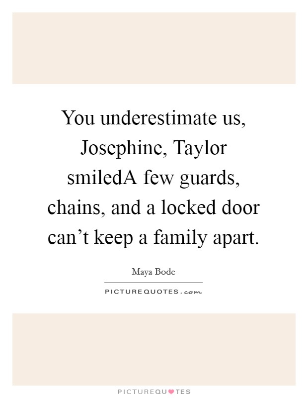 You underestimate us, Josephine, Taylor smiledA few guards, chains, and a locked door can't keep a family apart. Picture Quote #1