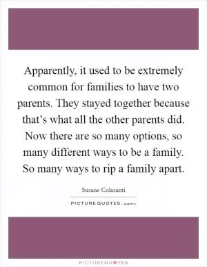 Apparently, it used to be extremely common for families to have two parents. They stayed together because that’s what all the other parents did. Now there are so many options, so many different ways to be a family. So many ways to rip a family apart Picture Quote #1