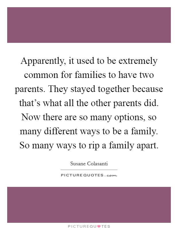 Apparently, it used to be extremely common for families to have two parents. They stayed together because that's what all the other parents did. Now there are so many options, so many different ways to be a family. So many ways to rip a family apart. Picture Quote #1