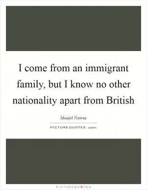 I come from an immigrant family, but I know no other nationality apart from British Picture Quote #1
