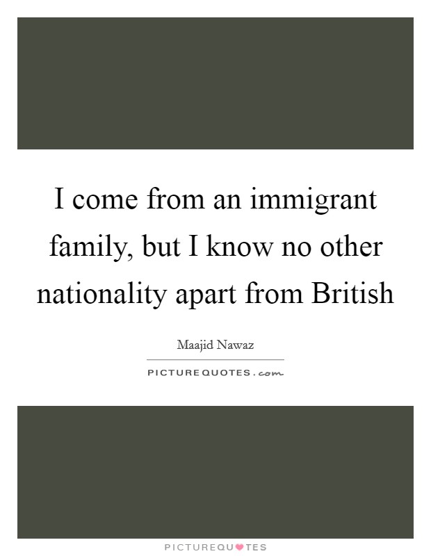 I come from an immigrant family, but I know no other nationality apart from British Picture Quote #1