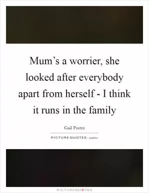 Mum’s a worrier, she looked after everybody apart from herself - I think it runs in the family Picture Quote #1