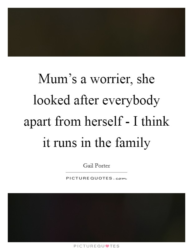 Mum's a worrier, she looked after everybody apart from herself - I think it runs in the family Picture Quote #1