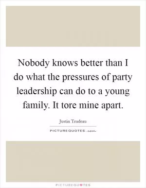 Nobody knows better than I do what the pressures of party leadership can do to a young family. It tore mine apart Picture Quote #1