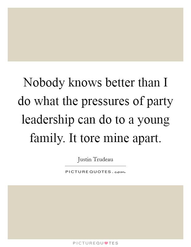 Nobody knows better than I do what the pressures of party leadership can do to a young family. It tore mine apart. Picture Quote #1