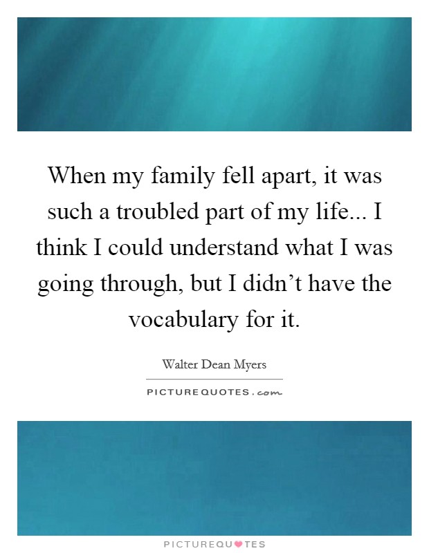 When my family fell apart, it was such a troubled part of my life... I think I could understand what I was going through, but I didn't have the vocabulary for it. Picture Quote #1