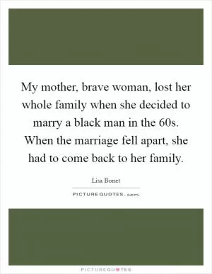 My mother, brave woman, lost her whole family when she decided to marry a black man in the  60s. When the marriage fell apart, she had to come back to her family Picture Quote #1