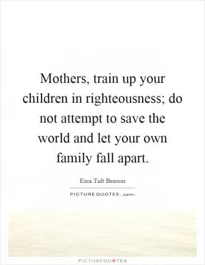 Mothers, train up your children in righteousness; do not attempt to save the world and let your own family fall apart Picture Quote #1