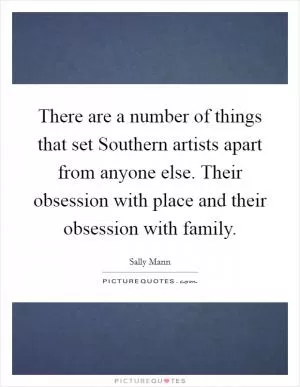 There are a number of things that set Southern artists apart from anyone else. Their obsession with place and their obsession with family Picture Quote #1
