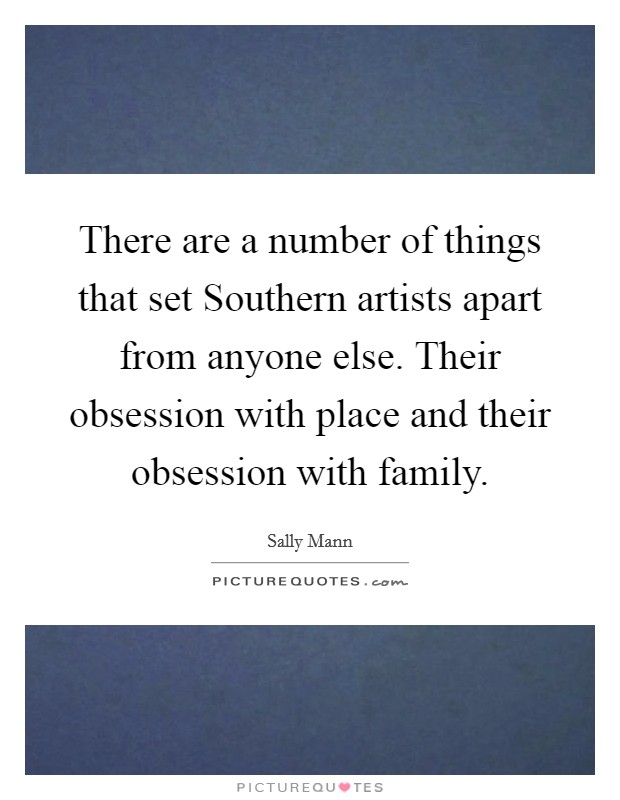 There are a number of things that set Southern artists apart from anyone else. Their obsession with place and their obsession with family. Picture Quote #1