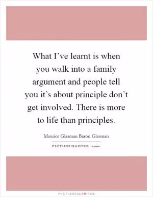 What I’ve learnt is when you walk into a family argument and people tell you it’s about principle don’t get involved. There is more to life than principles Picture Quote #1