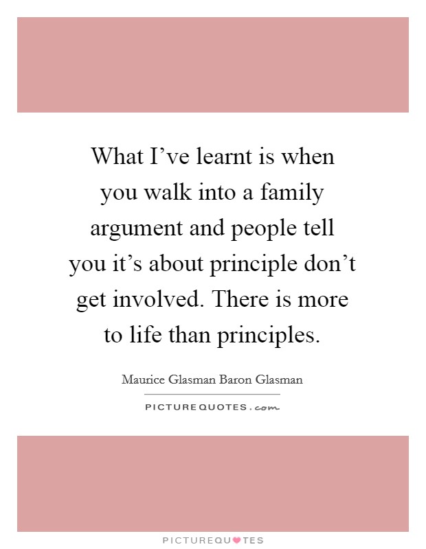 What I've learnt is when you walk into a family argument and people tell you it's about principle don't get involved. There is more to life than principles. Picture Quote #1