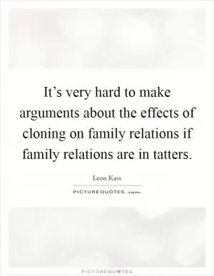It’s very hard to make arguments about the effects of cloning on family relations if family relations are in tatters Picture Quote #1