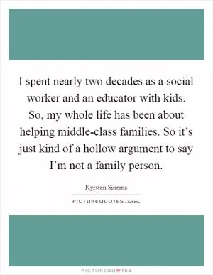 I spent nearly two decades as a social worker and an educator with kids. So, my whole life has been about helping middle-class families. So it’s just kind of a hollow argument to say I’m not a family person Picture Quote #1