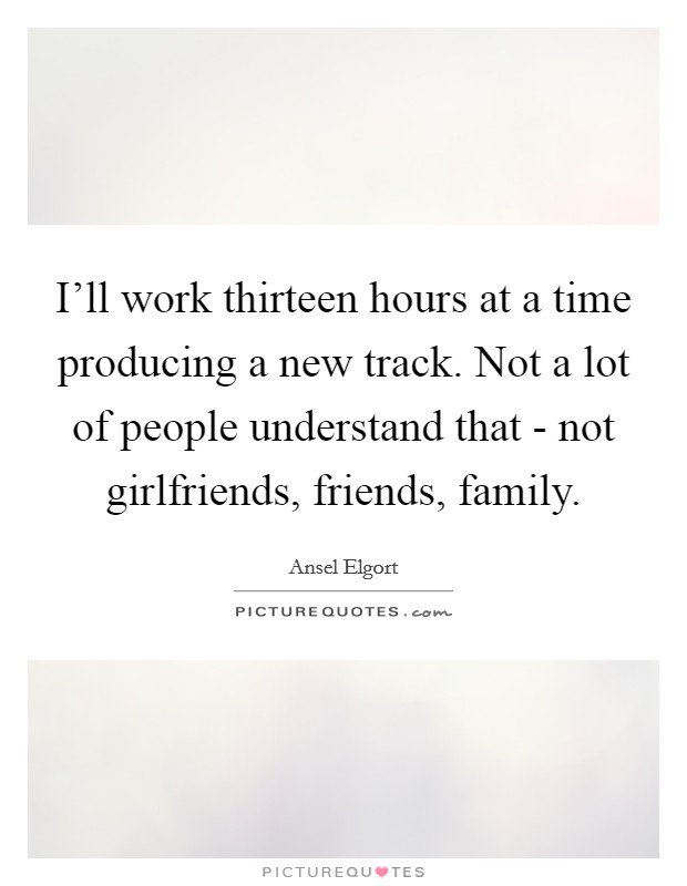 I'll work thirteen hours at a time producing a new track. Not a lot of people understand that - not girlfriends, friends, family. Picture Quote #1