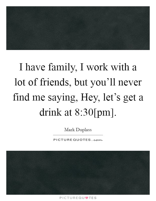 I have family, I work with a lot of friends, but you'll never find me saying, Hey, let's get a drink at 8:30[pm]. Picture Quote #1