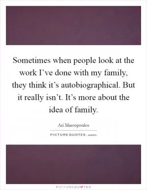 Sometimes when people look at the work I’ve done with my family, they think it’s autobiographical. But it really isn’t. It’s more about the idea of family Picture Quote #1