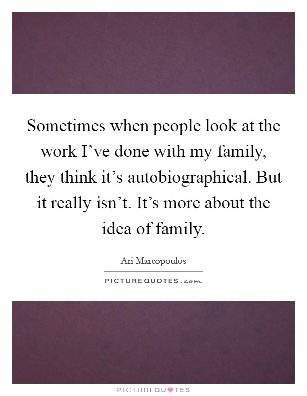 Sometimes when people look at the work I've done with my family, they think it's autobiographical. But it really isn't. It's more about the idea of family. Picture Quote #1