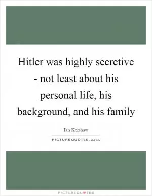 Hitler was highly secretive - not least about his personal life, his background, and his family Picture Quote #1