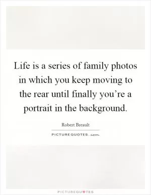 Life is a series of family photos in which you keep moving to the rear until finally you’re a portrait in the background Picture Quote #1