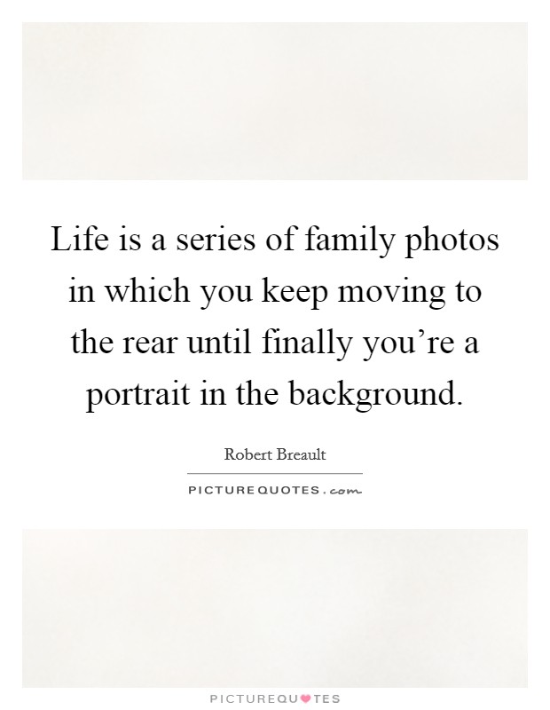 Life is a series of family photos in which you keep moving to the rear until finally you're a portrait in the background. Picture Quote #1