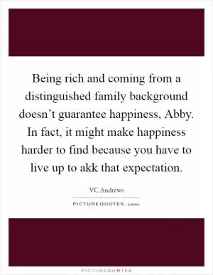 Being rich and coming from a distinguished family background doesn’t guarantee happiness, Abby. In fact, it might make happiness harder to find because you have to live up to akk that expectation Picture Quote #1