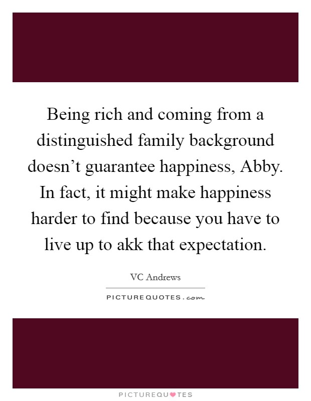 Being rich and coming from a distinguished family background doesn't guarantee happiness, Abby. In fact, it might make happiness harder to find because you have to live up to akk that expectation. Picture Quote #1
