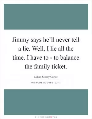 Jimmy says he’ll never tell a lie. Well, I lie all the time. I have to - to balance the family ticket Picture Quote #1
