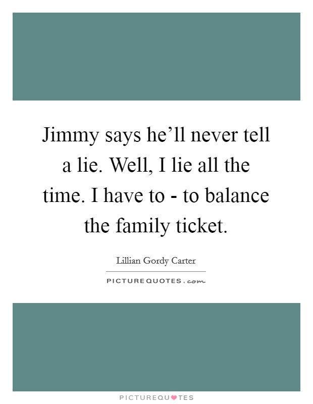 Jimmy says he'll never tell a lie. Well, I lie all the time. I have to - to balance the family ticket. Picture Quote #1