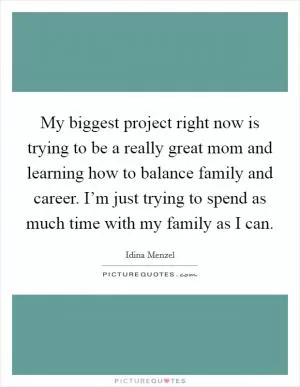 My biggest project right now is trying to be a really great mom and learning how to balance family and career. I’m just trying to spend as much time with my family as I can Picture Quote #1