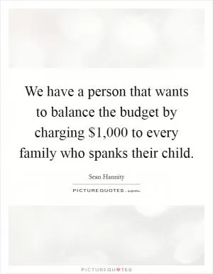 We have a person that wants to balance the budget by charging $1,000 to every family who spanks their child Picture Quote #1