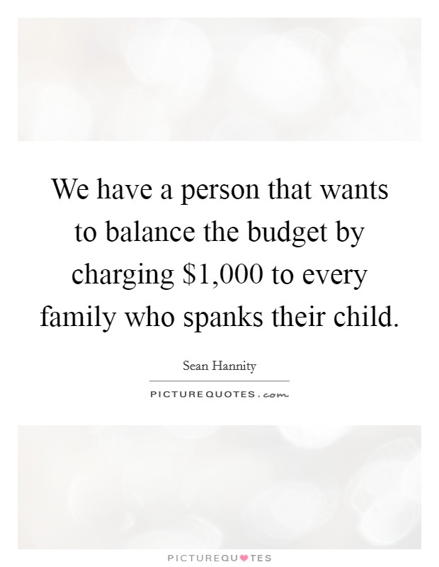 We have a person that wants to balance the budget by charging $1,000 to every family who spanks their child. Picture Quote #1