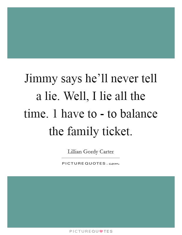 Jimmy says he'll never tell a lie. Well, I lie all the time. 1 have to - to balance the family ticket. Picture Quote #1