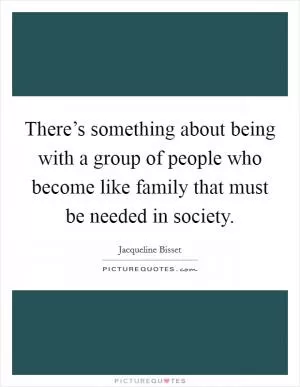 There’s something about being with a group of people who become like family that must be needed in society Picture Quote #1
